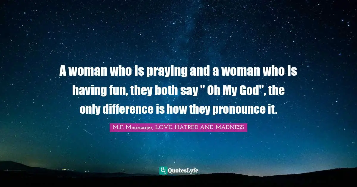 A woman who is praying and a woman who is having fun, they both say " Oh My God", the only difference is how they pronounce it.