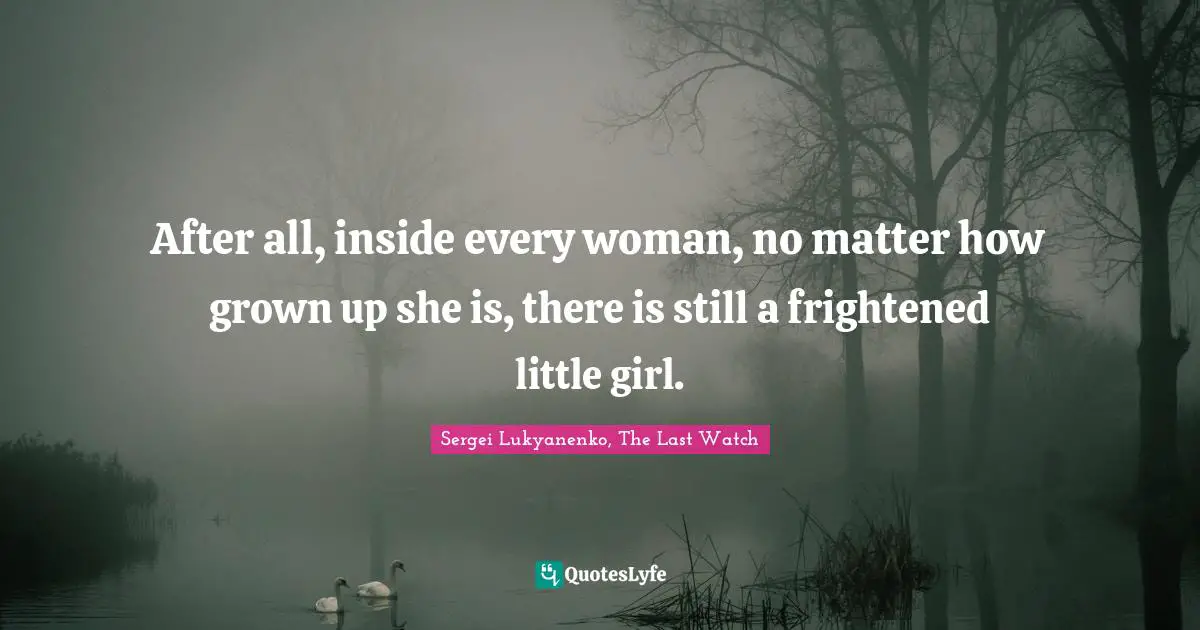 After all, inside every woman, no matter how grown up she is, there is still a frightened little girl.