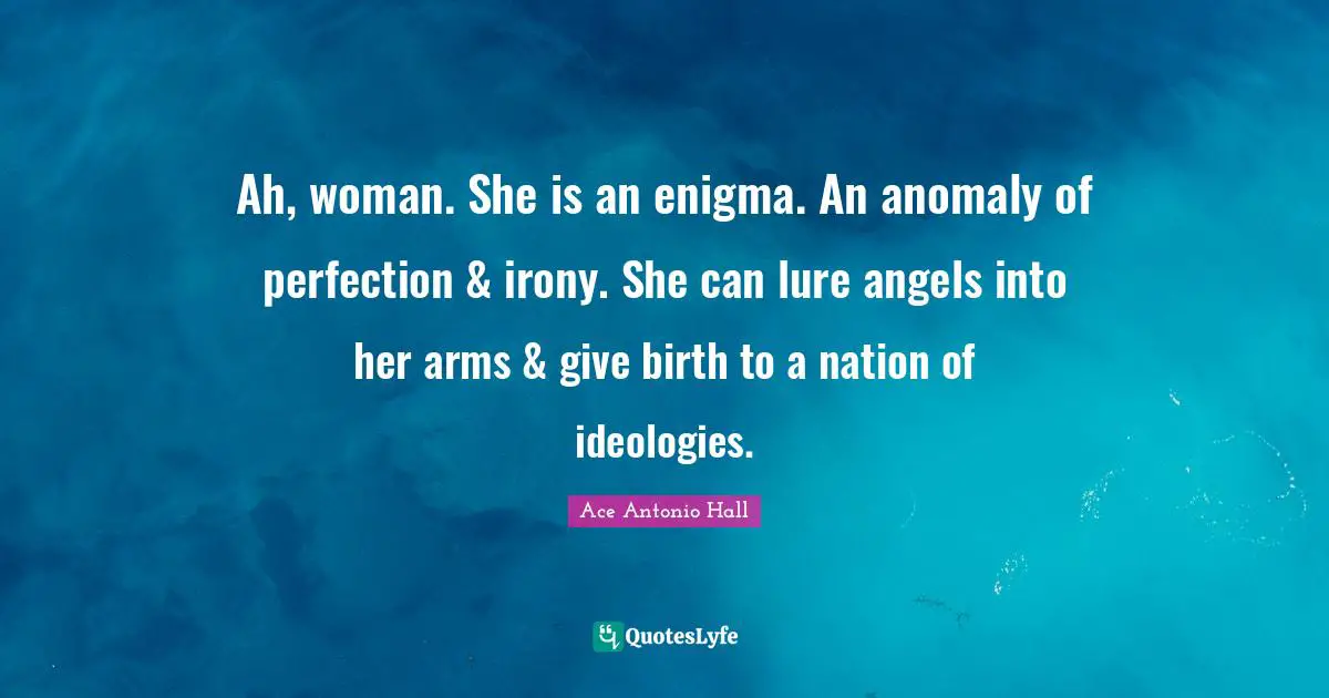 Ah, woman. She is an enigma. An anomaly of perfection & irony. She can lure angels into her arms & give birth to a nation of ideologies.
