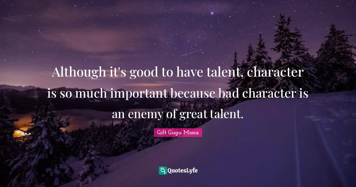 Although it's good to have talent, character is so much important because bad character is an enemy of great talent.