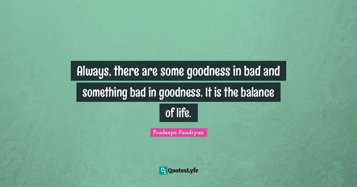 Always, there are some goodness in bad and something bad in goodness. It is the balance of life.