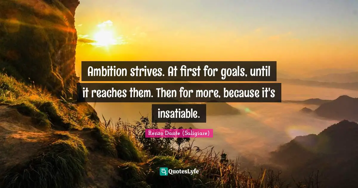 Ambition strives. At first for goals, until it reaches them. Then for more, because it's insatiable.