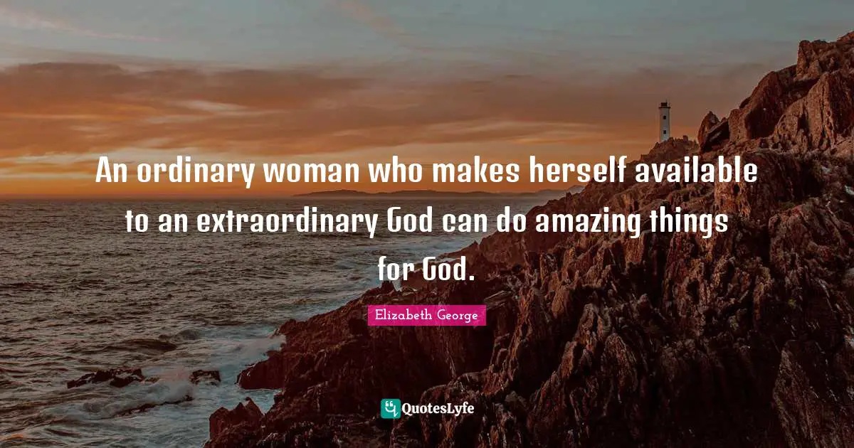 An ordinary woman who makes herself available to an extraordinary God can do amazing things for God.
