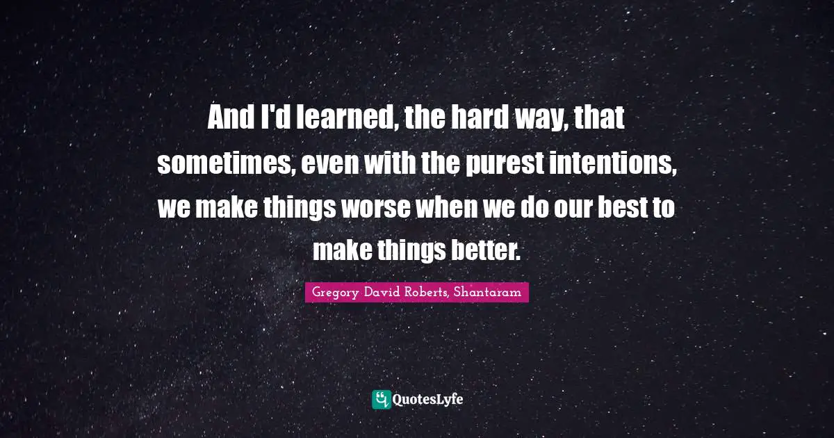 And I'd learned, the hard way, that sometimes, even with the purest intentions, we make things worse when we do our best to make things better.