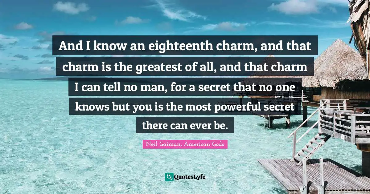 And I know an eighteenth charm, and that charm is the greatest of all, and that charm I can tell no man, for a secret that no one knows but you is the most powerful secret there can ever be.