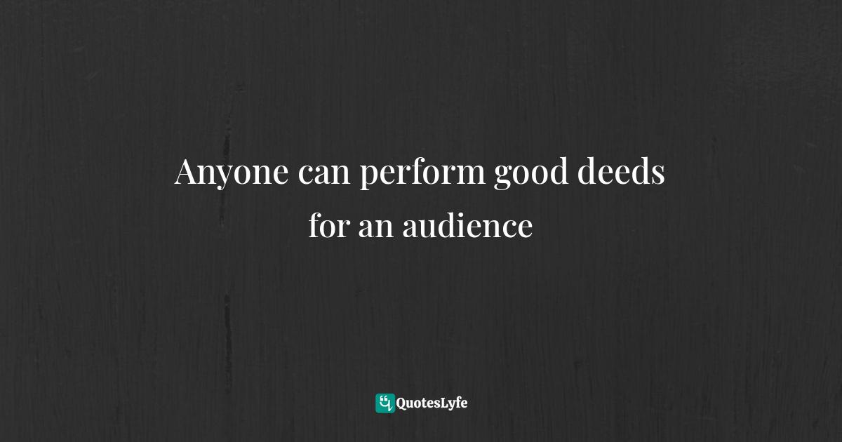 Anyone can perform good deeds for an audience