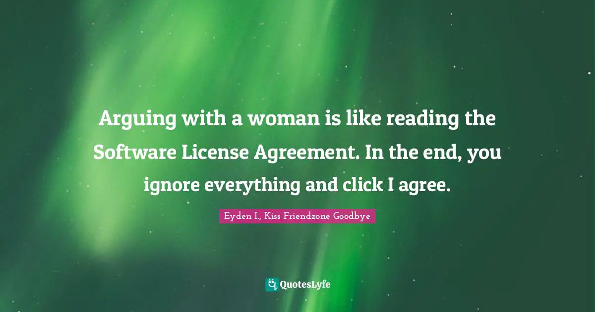 Arguing with a woman is like reading the Software License Agreement. In the end, you ignore everything and click I agree.