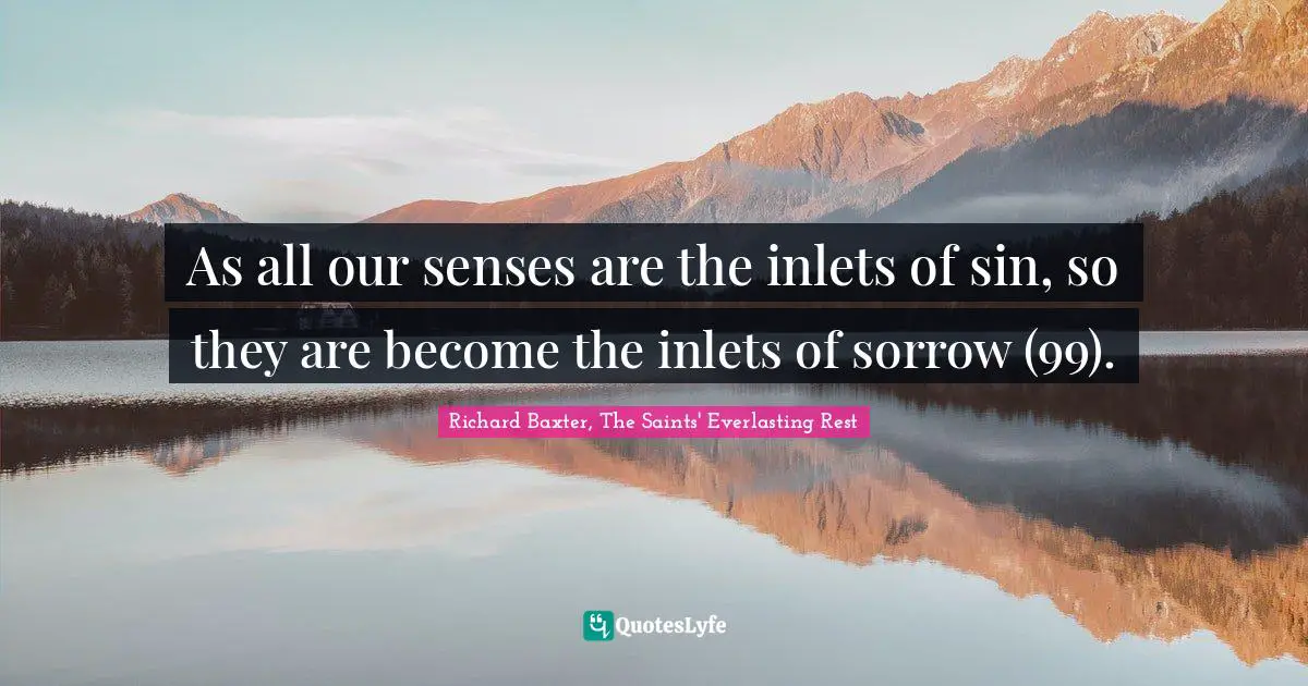 As all our senses are the inlets of sin, so they are become the inlets of sorrow (99).