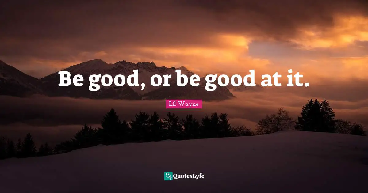 Be good, or be good at it.