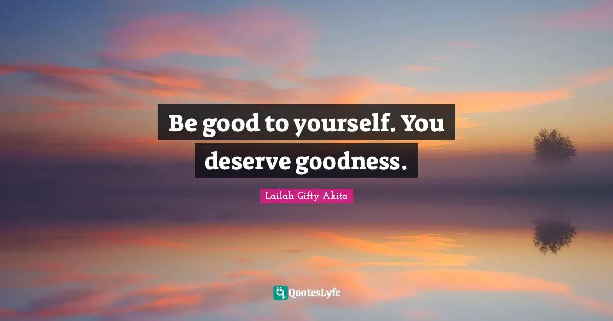 Be good to yourself. You deserve goodness.