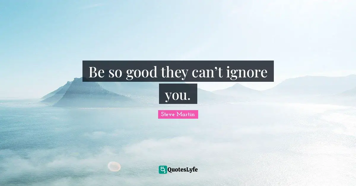 Be so good they can’t ignore you.