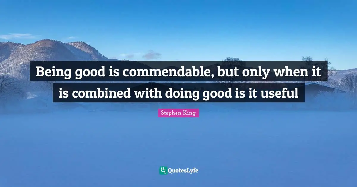 Being good is commendable, but only when it is combined with doing good is it useful