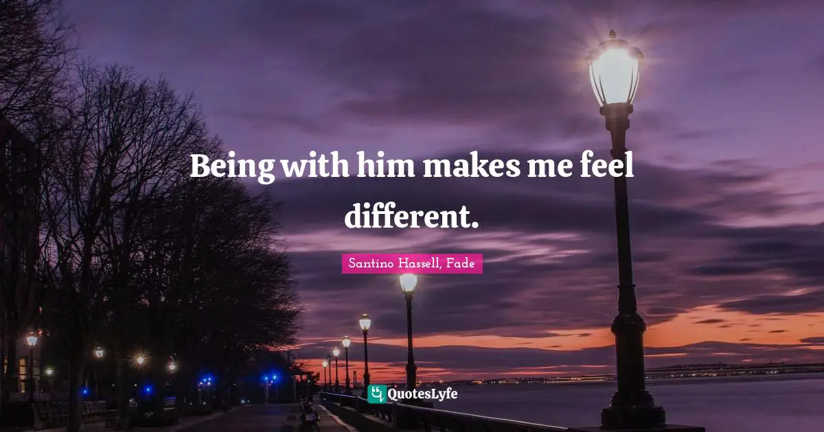 Being with him makes me feel different.
