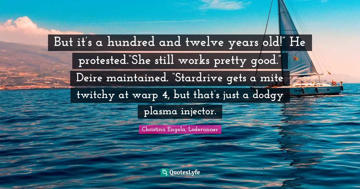 Christina Engela, Loderunner Quotes: "But it’s a hundred and twelve years old!” He protested.“She still works pretty good.” Deire maintained. “Stardrive gets a mite twitchy at warp 4, but that’s just a dodgy plasma injector."