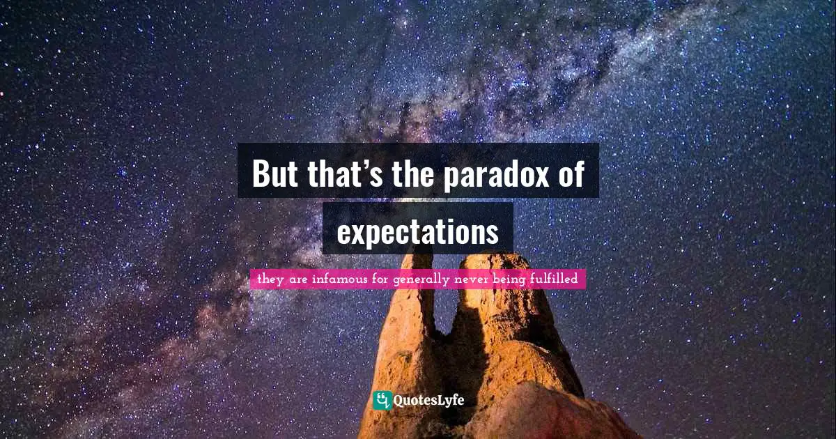 But that’s the paradox of expectations