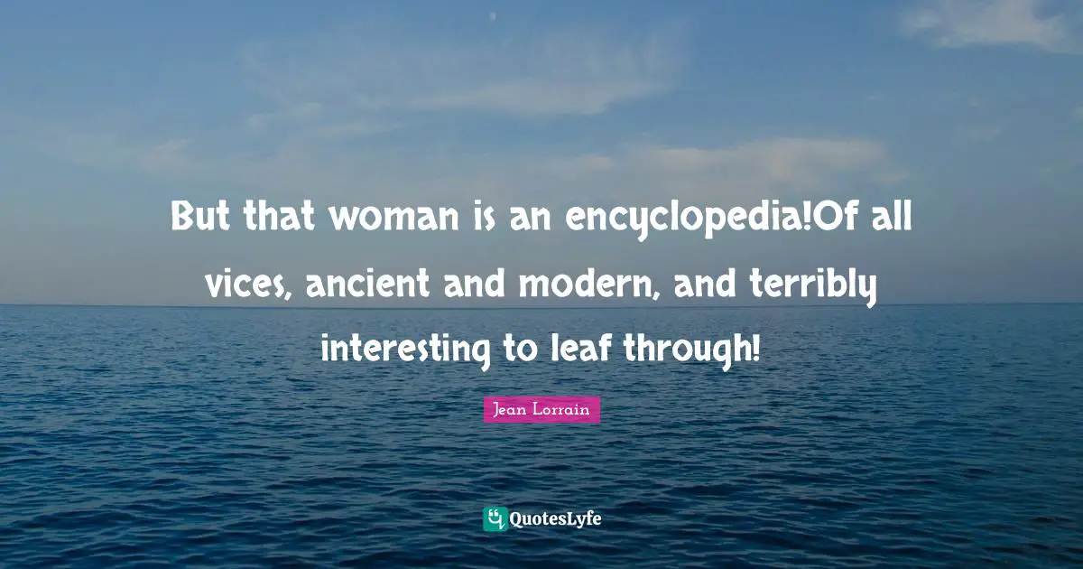 But that woman is an encyclopedia!Of all vices, ancient and modern, and terribly interesting to leaf through!