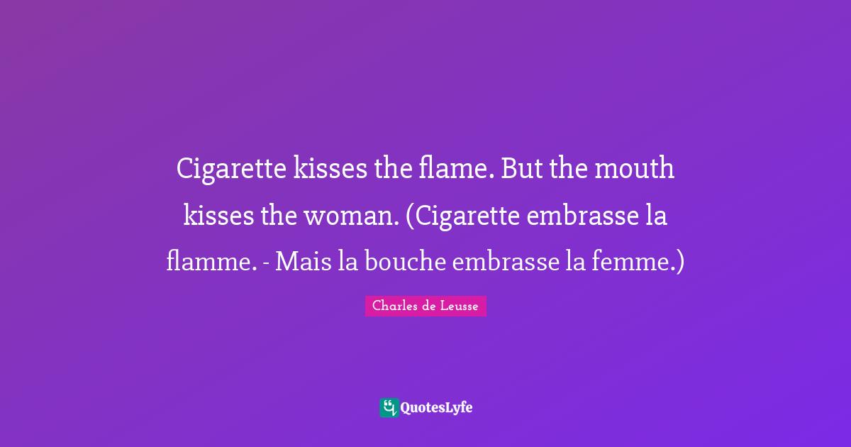 Cigarette kisses the flame. But the mouth kisses the woman. (Cigarette embrasse la flamme. - Mais la bouche embrasse la femme.)