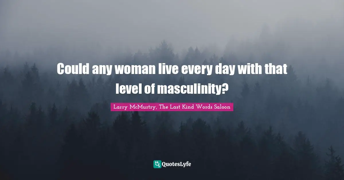 Could any woman live every day with that level of masculinity?