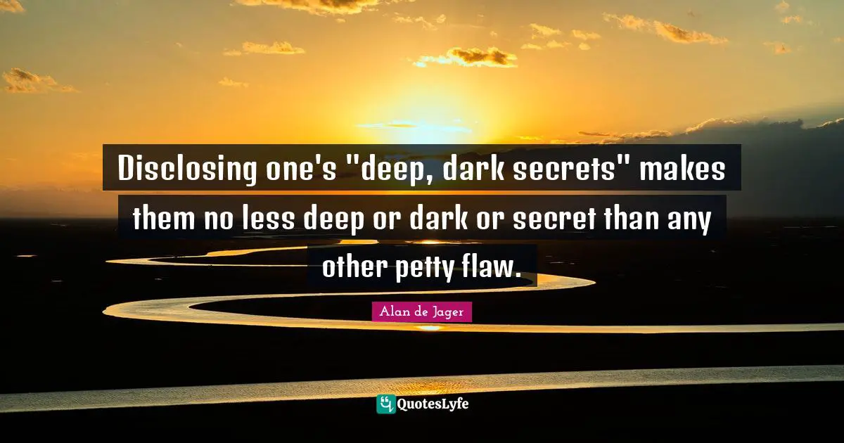Disclosing one's "deep, dark secrets" makes them no less deep or dark or secret than any other petty flaw.