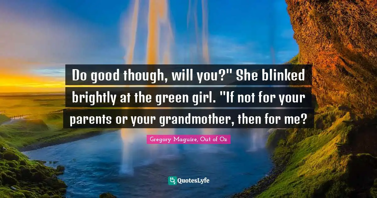 Do good though, will you?" She blinked brightly at the green girl. "If not for your parents or your grandmother, then for me?