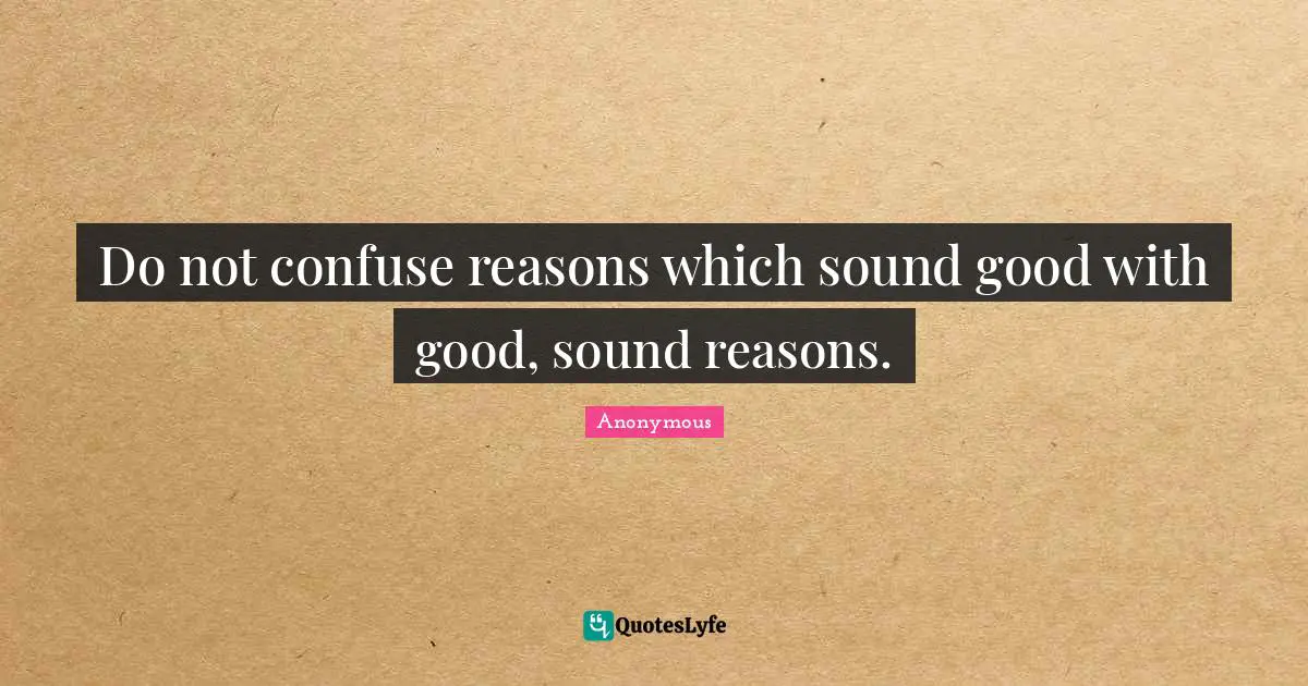 Confuse Quotes: "Do not confuse reasons which sound good with good, sound reasons."