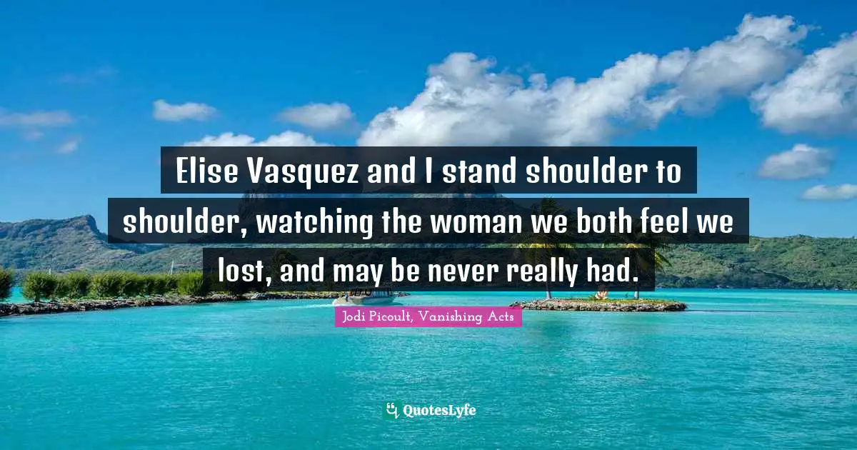 Jodi Picoult, Vanishing Acts Quotes: "Elise Vasquez and I stand shoulder to shoulder, watching the woman we both feel we lost, and may be never really had."