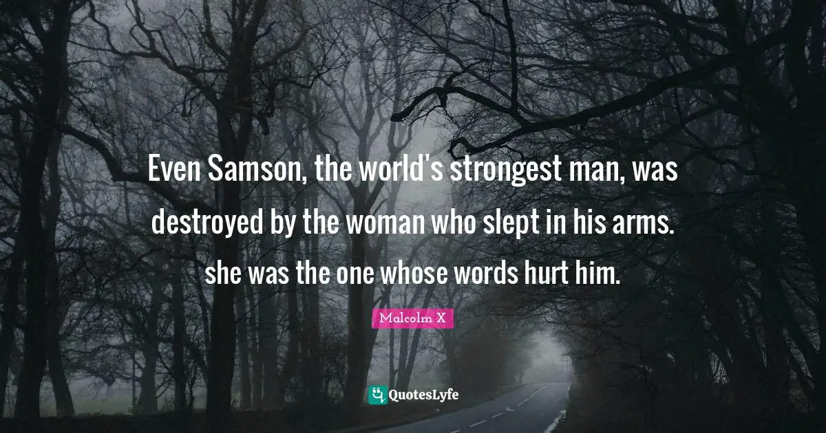 Even Samson, the world's strongest man, was destroyed by the woman who slept in his arms. she was the one whose words hurt him.
