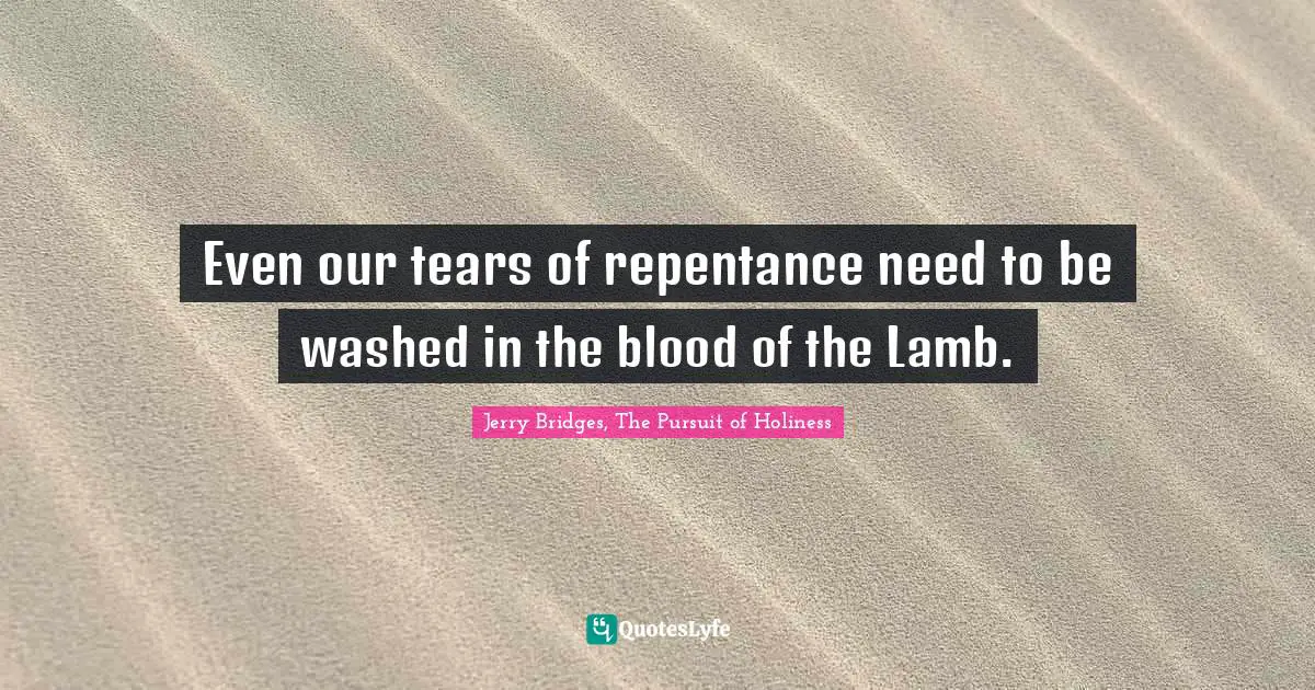 Even our tears of repentance need to be washed in the blood of the Lamb.