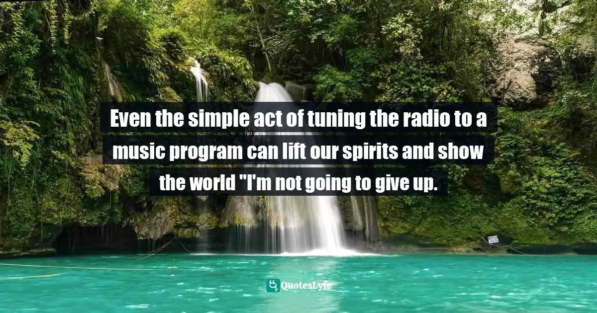 Even the simple act of tuning the radio to a music program can lift our spirits and show the world "I'm not going to give up.