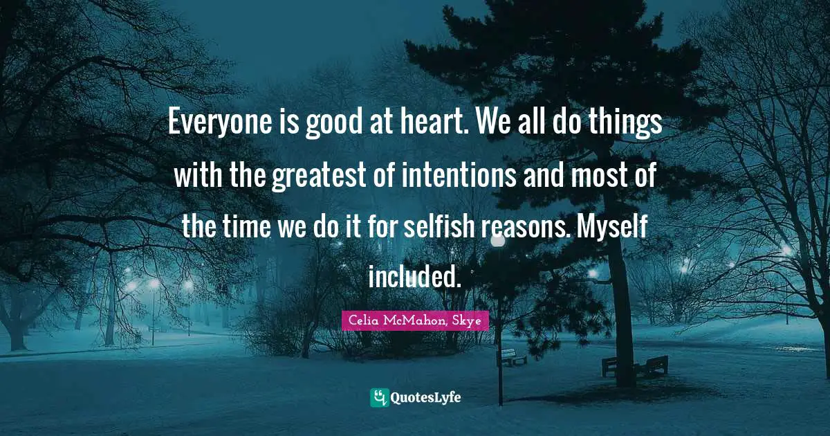 Everyone is good at heart. We all do things with the greatest of intentions and most of the time we do it for selfish reasons. Myself included.
