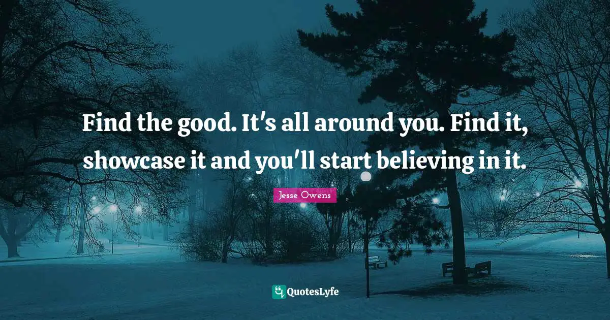 Jesse Owens Quotes: "Find the good. It's all around you. Find it, showcase it and you'll start believing in it."