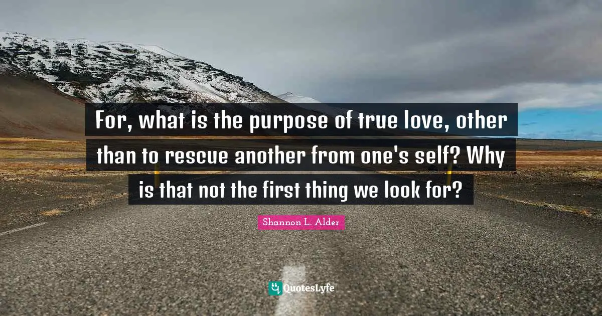 For, what is the purpose of true love, other than to rescue another from one's self? Why is that not the first thing we look for?
