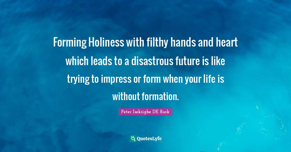 Forming Holiness with filthy hands and heart which leads to a disastrous future is like trying to impress or form when your life is without formation.