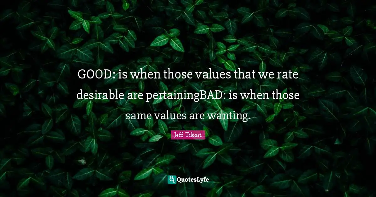 GOOD: is when those values that we rate desirable are pertainingBAD: is when those same values are wanting.