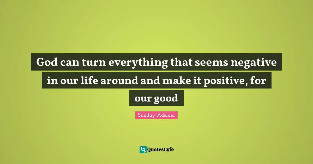 God can turn everything that seems negative in our life around and make it positive, for our good