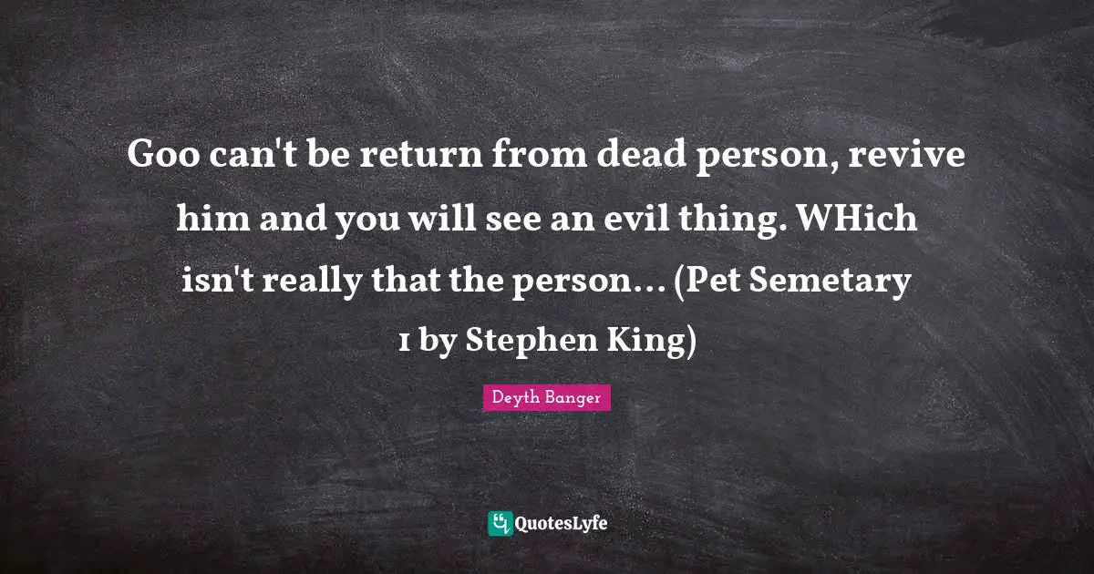 Goo can't be return from dead person, revive him and you will see an evil thing. WHich isn't really that the person... (Pet Semetary 1 by Stephen King)