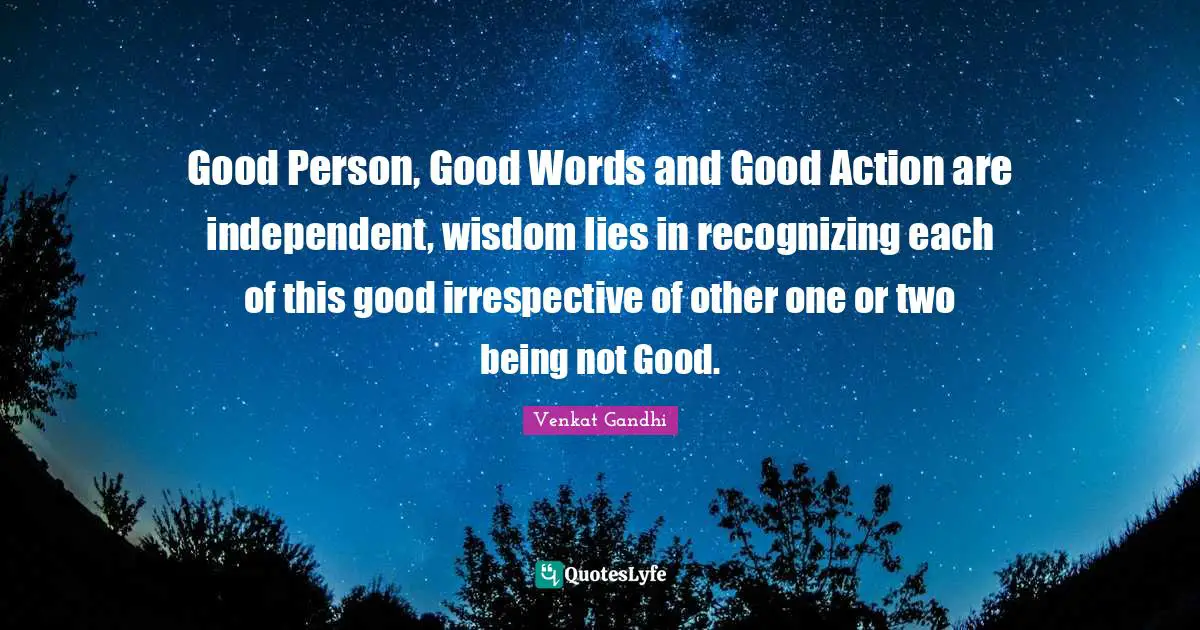 Good Person, Good Words and Good Action are independent, wisdom lies in recognizing each of this good irrespective of other one or two being not Good.