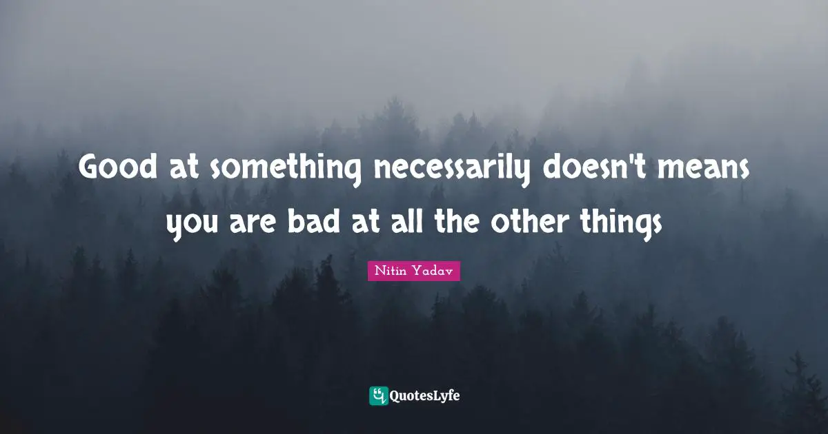 Good at something necessarily doesn't means you are bad at all the other things