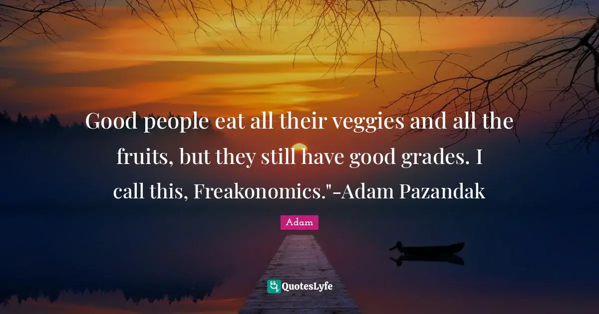 Good people eat all their veggies and all the fruits, but they still have good grades. I call this, Freakonomics."-Adam Pazandak