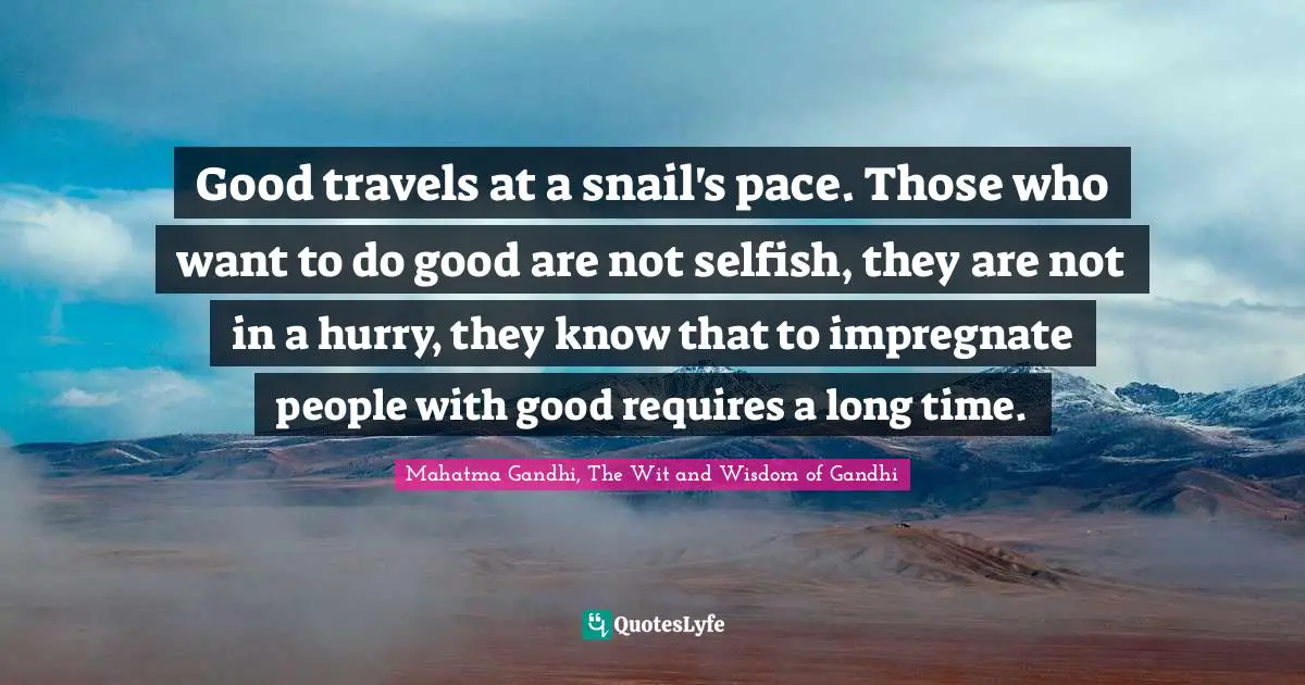 Good travels at a snail's pace. Those who want to do good are not selfish, they are not in a hurry, they know that to impregnate people with good requires a long time.