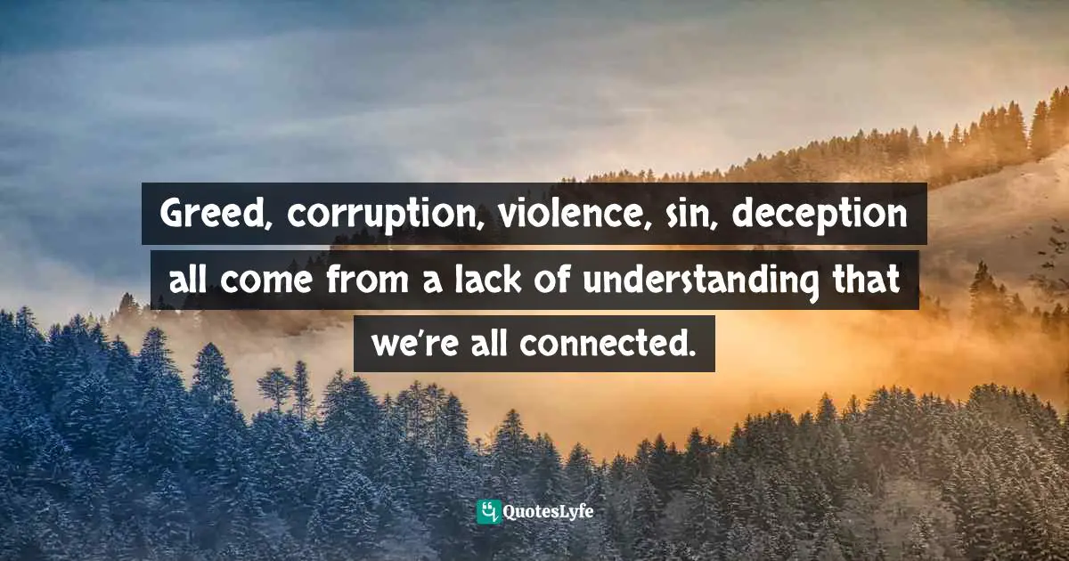 Greed, corruption, violence, sin, deception all come from a lack of understanding that we’re all connected.