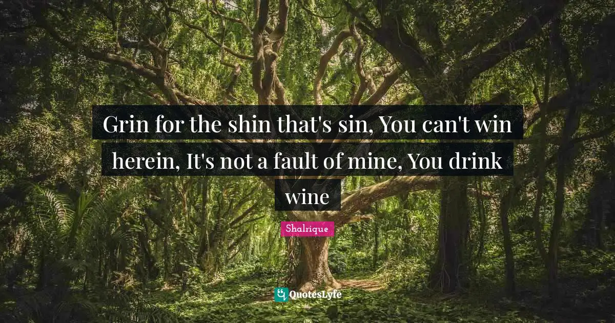 Grin for the shin that's sin, You can't win herein, It's not a fault of mine, You drink wine