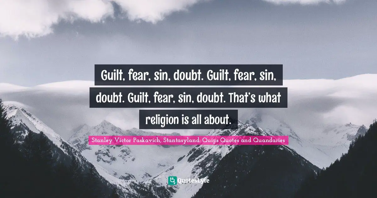 Guilt, fear, sin, doubt. Guilt, fear, sin, doubt. Guilt, fear, sin, doubt. That’s what religion is all about.