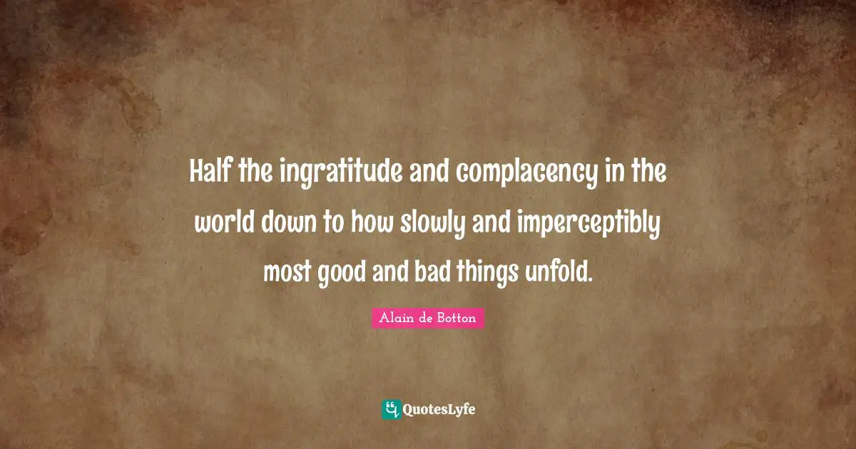 Half the ingratitude and complacency in the world down to how slowly and imperceptibly most good and bad things unfold.