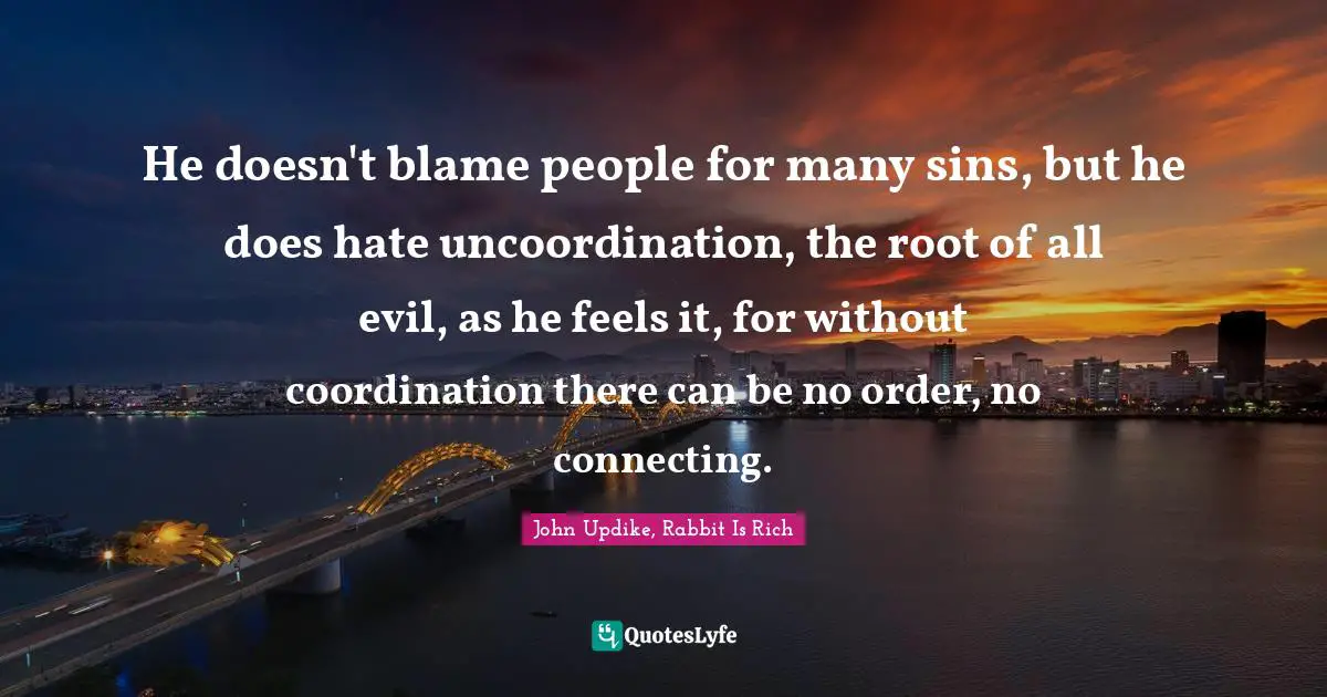 He doesn't blame people for many sins, but he does hate uncoordination, the root of all evil, as he feels it, for without coordination there can be no order, no connecting.