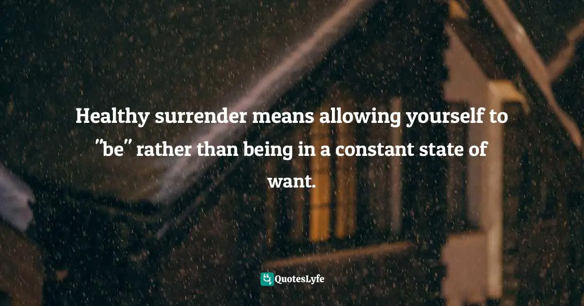 Healthy surrender means allowing yourself to "be" rather than being in a constant state of want.