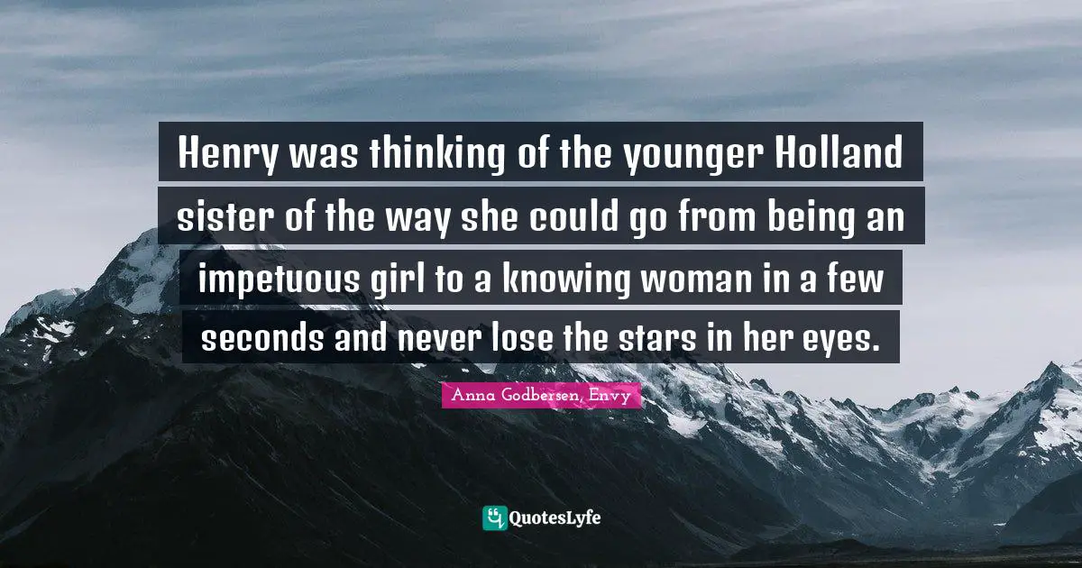 Henry was thinking of the younger Holland sister of the way she could go from being an impetuous girl to a knowing woman in a few seconds and never lose the stars in her eyes.
