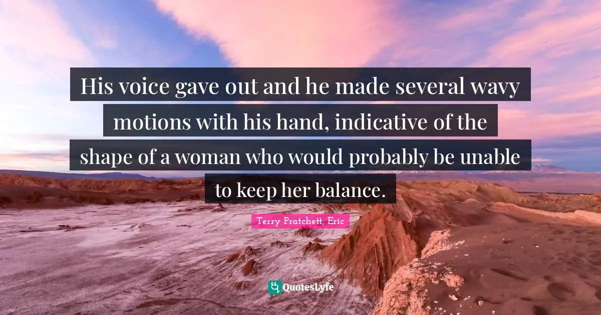 His voice gave out and he made several wavy motions with his hand, indicative of the shape of a woman who would probably be unable to keep her balance.