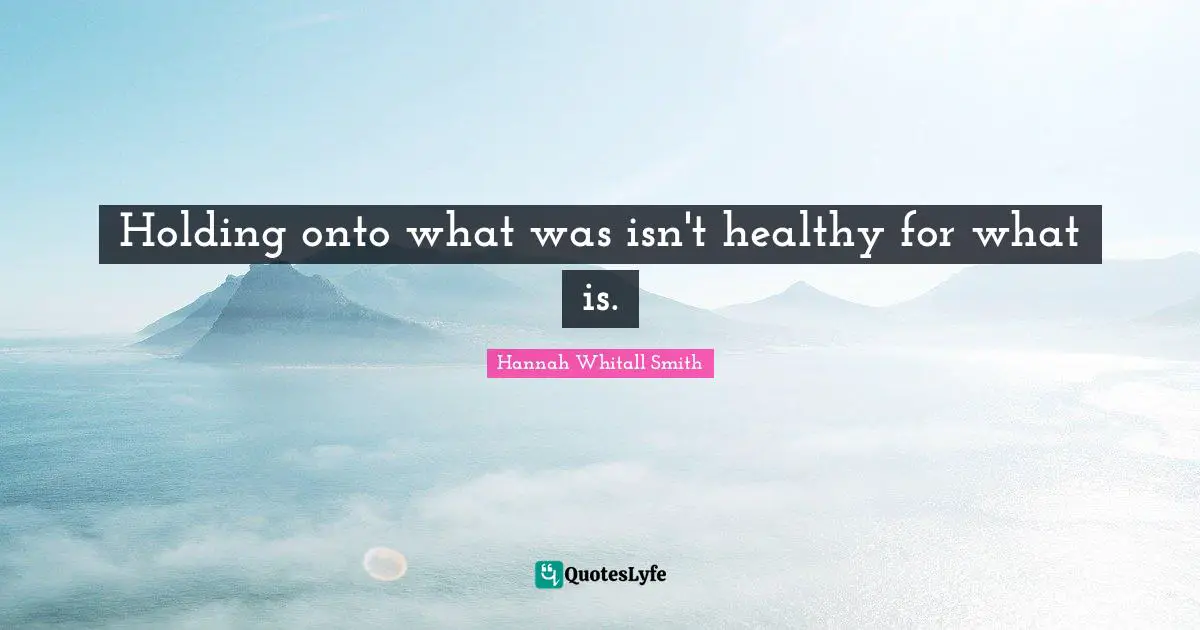 Hannah Whitall Smith Quotes: "Holding onto what was isn't healthy for what is."