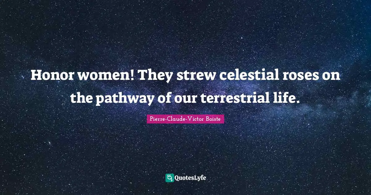 Honor women! They strew celestial roses on the pathway of our terrestrial life.